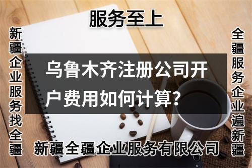 烏魯木齊注冊公司開戶費(fèi)用如何計(jì)算？