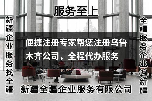 便捷注冊(cè)專家?guī)湍?cè)烏魯木齊公司，全程代辦服務(wù)