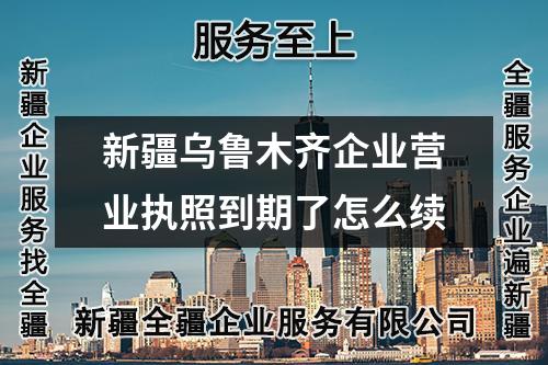 新疆烏魯木齊企業(yè)營業(yè)執(zhí)照到期了怎么續(xù)