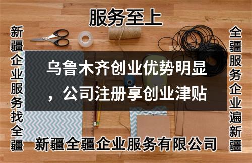 烏魯木齊創(chuàng)業(yè)優(yōu)勢明顯，公司注冊享創(chuàng)業(yè)津貼