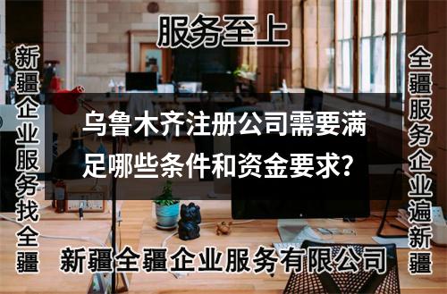 烏魯木齊注冊(cè)公司需要滿足哪些條件和資金要求？