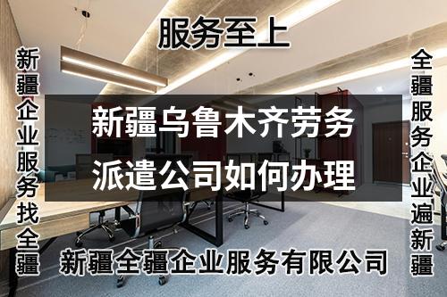 新疆烏魯木齊勞務(wù)派遣公司如何辦理
