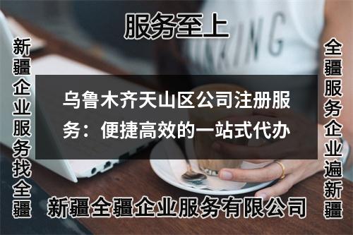 烏魯木齊天山區(qū)公司注冊服務(wù)：便捷高效的一站式代辦