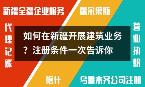 如何在新疆開展建筑業(yè)務(wù)？注冊條件一次告訴你