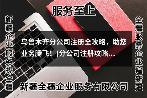 烏魯木齊分公司注冊全攻略，助您業(yè)務(wù)騰飛！(分公司注冊攻略)