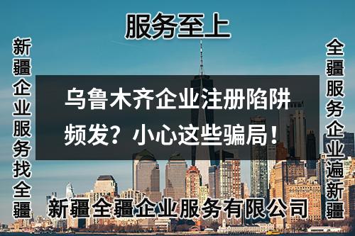 烏魯木齊企業(yè)注冊陷阱頻發(fā)？小心這些騙局！