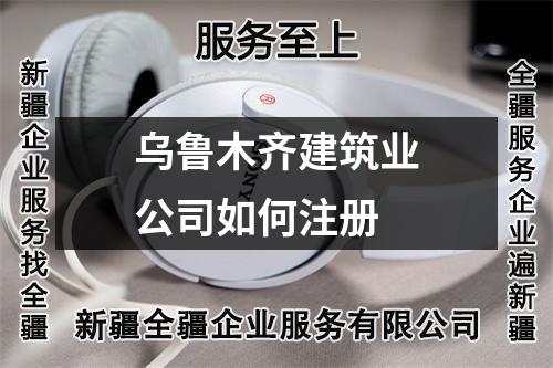 烏魯木齊建筑業(yè)公司如何注冊