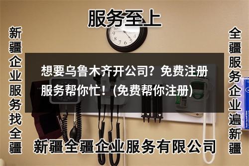 想要烏魯木齊開公司？免費注冊服務幫你忙！(免費幫你注冊)