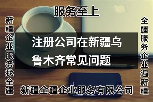 注冊(cè)公司在新疆烏魯木齊常見問題