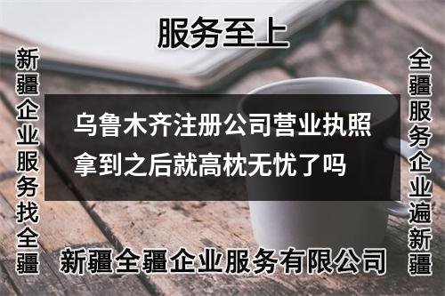 烏魯木齊注冊公司營業(yè)執(zhí)照拿到之后就高枕無憂了嗎