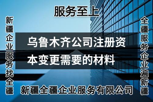 烏魯木齊公司注冊(cè)資本變更需要的材料