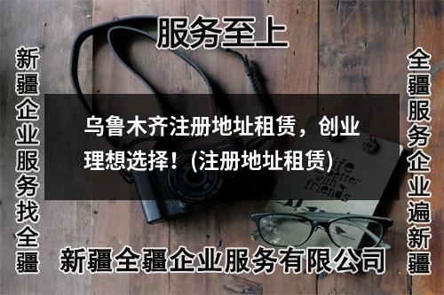 烏魯木齊注冊地址租賃，創(chuàng)業(yè)理想選擇！(注冊地址租賃)