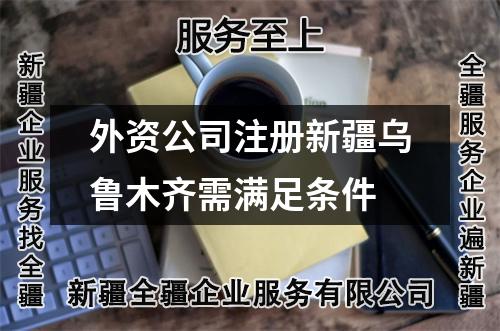 外資公司注冊(cè)新疆烏魯木齊需滿足條件