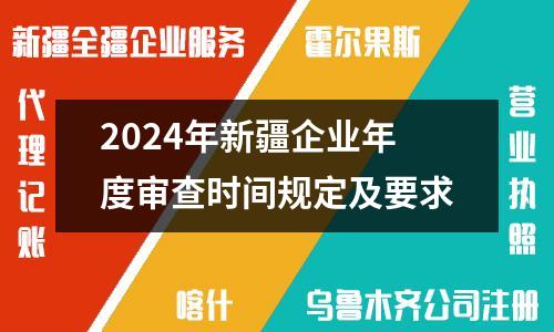 2024年新疆企業(yè)年度審查時間規(guī)定及要求