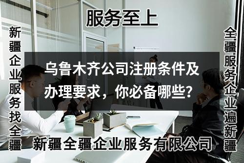 烏魯木齊公司注冊條件及辦理要求，你必備哪些？