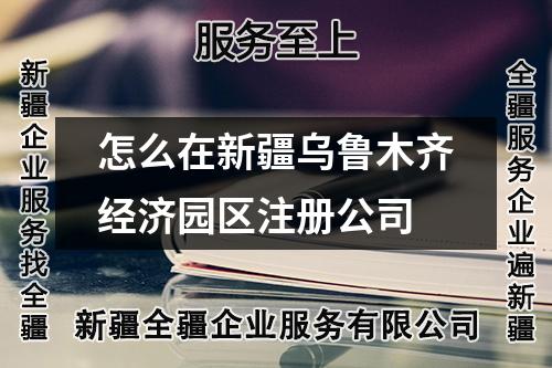怎么在新疆烏魯木齊經(jīng)濟(jì)園區(qū)注冊公司