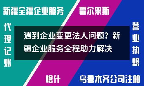 遇到企業(yè)變更法人問(wèn)題？新疆企業(yè)服務(wù)全程助力解決