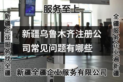 新疆烏魯木齊注冊公司常見問題有哪些