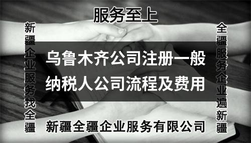 烏魯木齊公司注冊(cè)一般納稅人公司流程及費(fèi)用