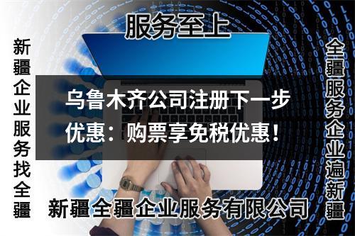 烏魯木齊公司注冊下一步優(yōu)惠：購票享免稅優(yōu)惠！