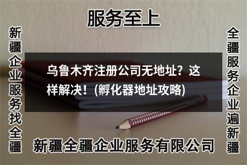 烏魯木齊注冊公司無地址？這樣解決！(孵化器地址攻略)