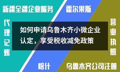如何申請烏魯木齊小微企業(yè)認(rèn)定，享受稅收減免政策