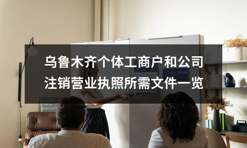 烏魯木齊個(gè)體工商戶和公司注銷營(yíng)業(yè)執(zhí)照所需文件一覽