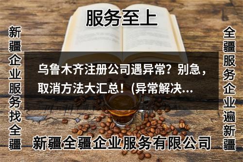 烏魯木齊注冊公司遇異常？別急，取消方法大匯總！(異常解決法)
