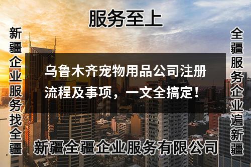 烏魯木齊寵物用品公司注冊流程及事項(xiàng)，一文全搞定！