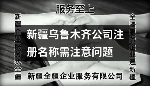 新疆烏魯木齊公司注冊名稱需注意問題