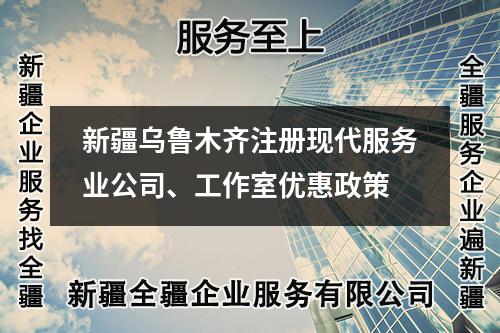 新疆烏魯木齊注冊現(xiàn)代服務(wù)業(yè)公司、工作室優(yōu)惠政策
