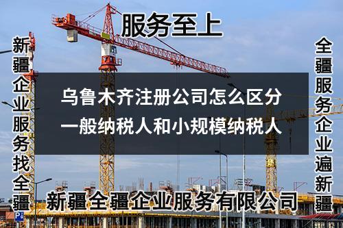 烏魯木齊注冊(cè)公司怎么區(qū)分一般納稅人和小規(guī)模納稅人