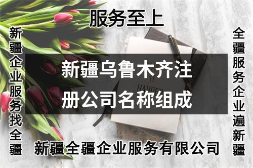 新疆烏魯木齊注冊(cè)公司名稱組成