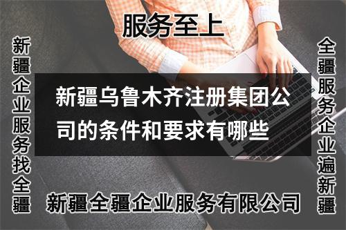 新疆烏魯木齊注冊(cè)集團(tuán)公司的條件和要求有哪些