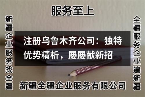 注冊烏魯木齊公司：獨特優(yōu)勢精析，屢屢獻新招