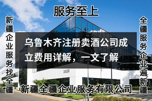 烏魯木齊注冊(cè)賣酒公司成立費(fèi)用詳解，一文了解