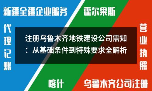 注冊(cè)烏魯木齊地鐵建設(shè)公司需知：從基礎(chǔ)條件到特殊要求全解析