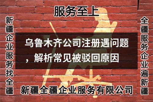 烏魯木齊公司注冊(cè)遇問(wèn)題，解析常見(jiàn)被駁回原因