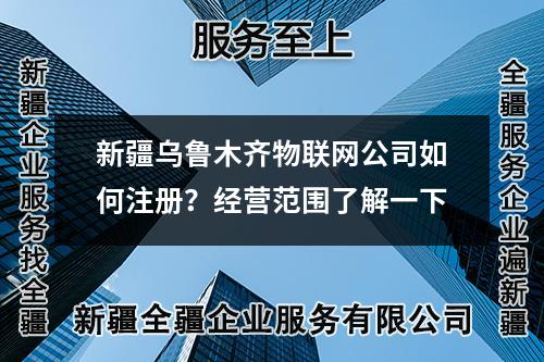 新疆烏魯木齊物聯(lián)網(wǎng)公司如何注冊(cè)？經(jīng)營(yíng)范圍了解一下