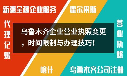 烏魯木齊企業(yè)營業(yè)執(zhí)照變更，時間限制與辦理技巧！