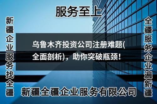 烏魯木齊投資公司注冊難題(全面剖析)，助你突破瓶頸！