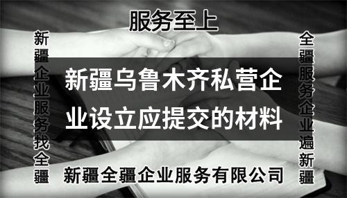 新疆烏魯木齊私營企業(yè)設(shè)立應(yīng)提交的材料