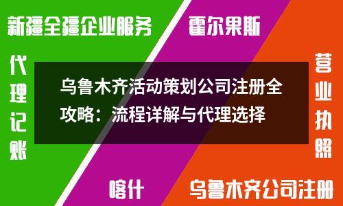 烏魯木齊活動(dòng)策劃公司注冊(cè)全攻略：流程詳解與代理選擇