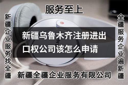 新疆烏魯木齊注冊進(jìn)出口權(quán)公司該怎么申請
