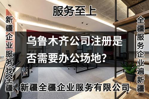 烏魯木齊公司注冊是否需要辦公場地？
