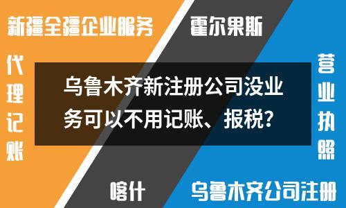 烏魯木齊新注冊(cè)公司沒業(yè)務(wù)可以不用記賬、報(bào)稅？