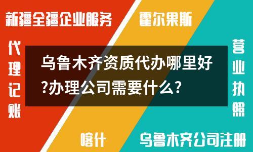烏魯木齊資質(zhì)代辦哪里好？如何辦理公司資質(zhì)和許可證？