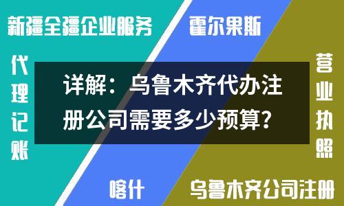詳解：烏魯木齊代辦注冊(cè)公司需要多少預(yù)算？