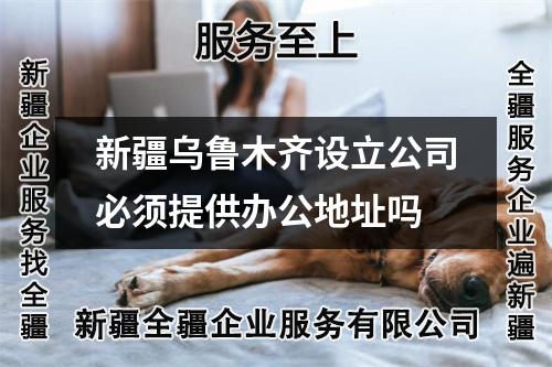 新疆烏魯木齊設(shè)立公司必須提供辦公地址嗎