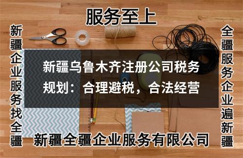 新疆烏魯木齊注冊公司稅務(wù)規(guī)劃：合理避稅，合法經(jīng)營